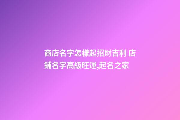 商店名字怎樣起招財吉利 店鋪名字高級旺運,起名之家-第1張-店鋪起名-玄機派